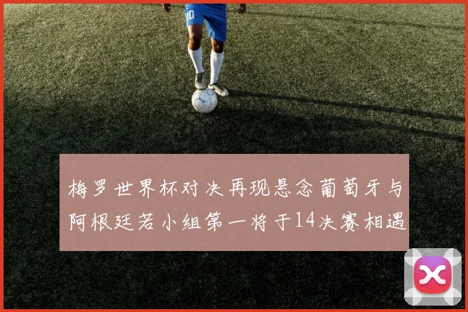 梅罗世界杯对决再现悬念葡萄牙与阿根廷若小组第一将于14决赛相遇