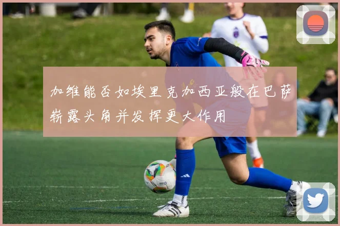 加维能否如埃里克加西亚般在巴萨崭露头角并发挥更大作用