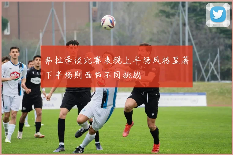 弗拉泽谈比赛表现上半场风格显著下半场则面临不同挑战