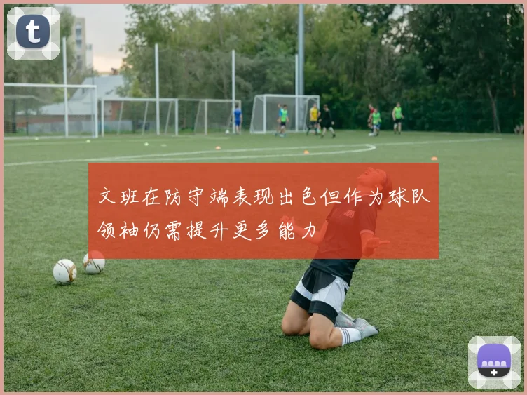 文班在防守端表现出色但作为球队领袖仍需提升更多能力