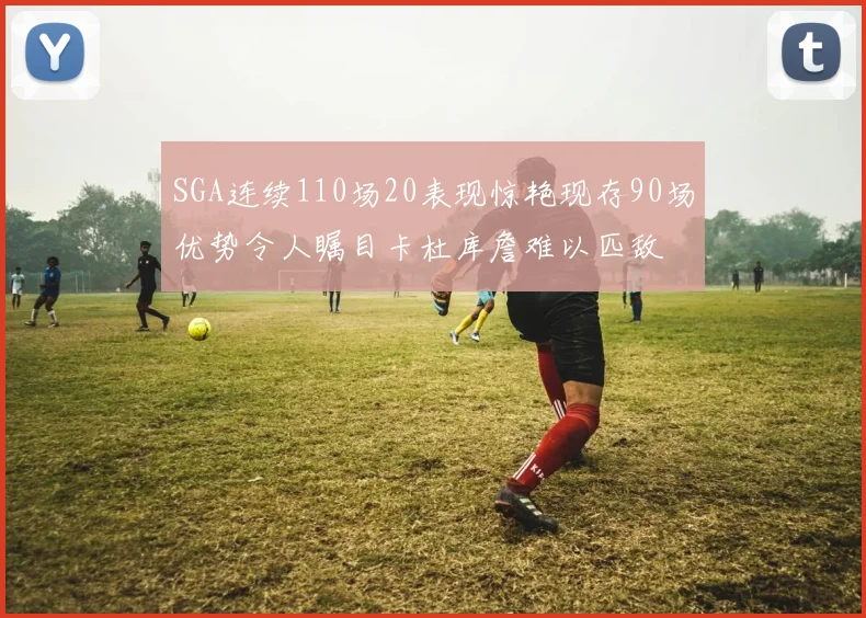 SGA连续110场20表现惊艳现存90场优势令人瞩目卡杜库詹难以匹敌