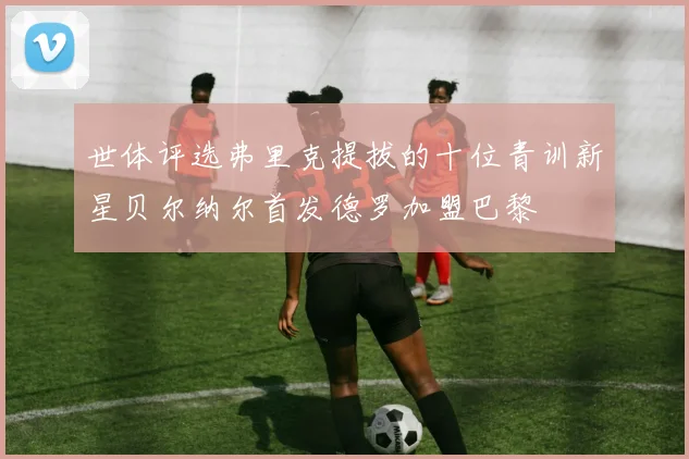世体评选弗里克提拔的十位青训新星贝尔纳尔首发德罗加盟巴黎