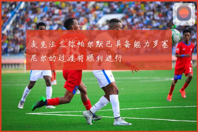 麦克法兰称帕尔默已具备能力罗塞尼尔的过渡将顺利进行
