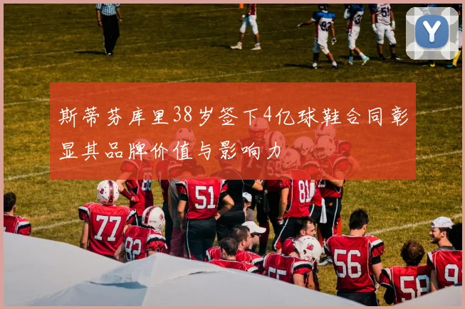 斯蒂芬库里38岁签下4亿球鞋合同彰显其品牌价值与影响力