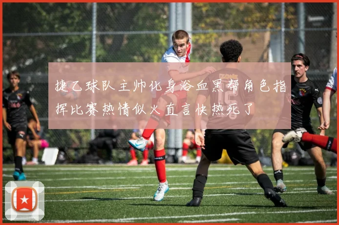 捷乙球队主帅化身浴血黑帮角色指挥比赛热情似火直言快热死了