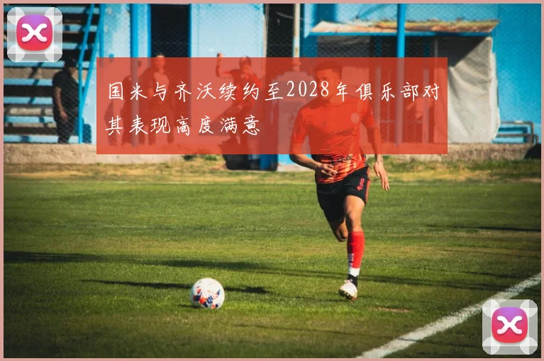 国米与齐沃续约至2028年俱乐部对其表现高度满意