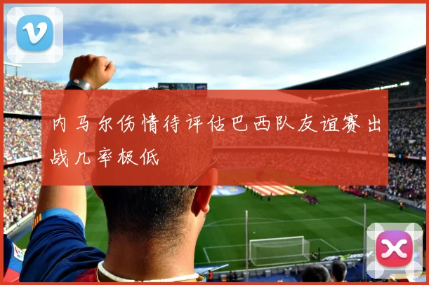 内马尔伤情待评估巴西队友谊赛出战几率极低