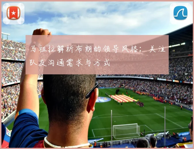 马祖拉解析布朗的领导风格：关注队友沟通需求与方式