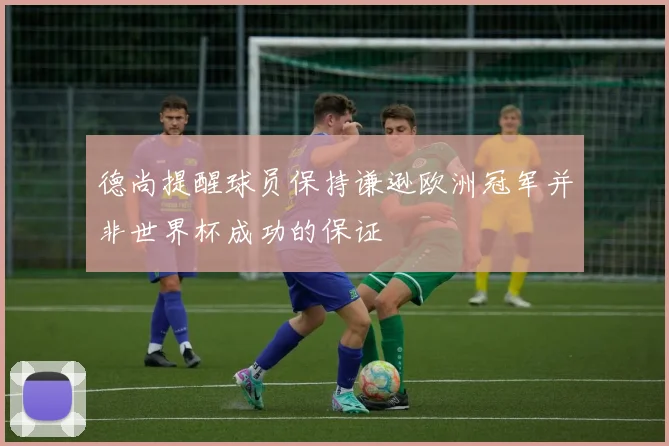 德尚提醒球员保持谦逊欧洲冠军并非世界杯成功的保证