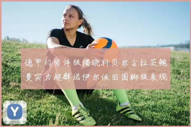 德甲门将评级揭晓科贝尔古拉茨鲍曼实力超群诺伊尔依旧国脚级表现引关注