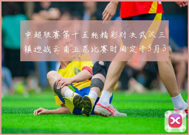中超联赛第十五轮精彩对决武汉三镇迎战云南玉昆比赛时间定于5月31日19时35分