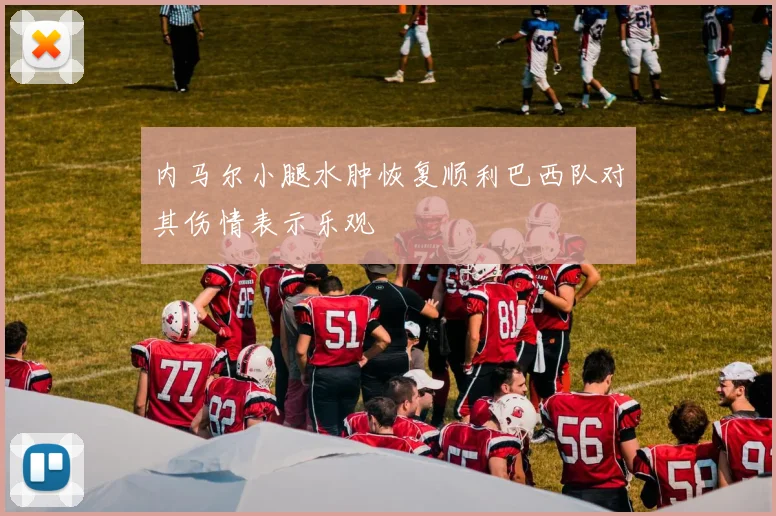 内马尔小腿水肿恢复顺利巴西队对其伤情表示乐观