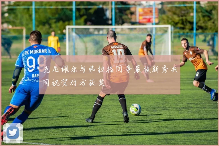 克尼佩尔与弗拉格同争最佳新秀共同祝贺对方获奖