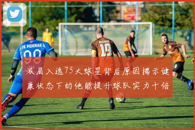 浓眉入选75大球星背后原因揭示健康状态下的他能提升球队实力十倍