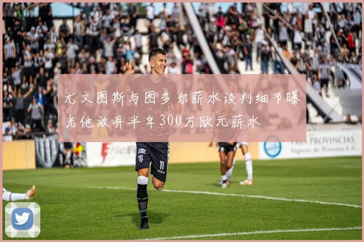 尤文图斯与图多尔薪水谈判细节曝光他放弃半年300万欧元薪水