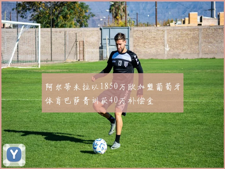 阿尔蒂米拉以1850万欧加盟葡萄牙体育巴萨青训获40万补偿金