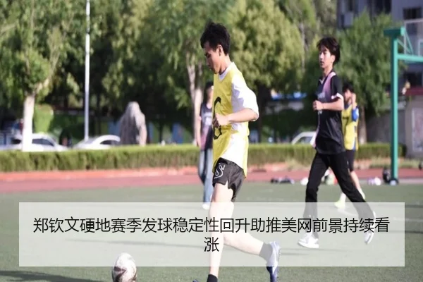 郑钦文硬地赛季发球稳定性回升助推美网前景持续看涨（HuiDa）